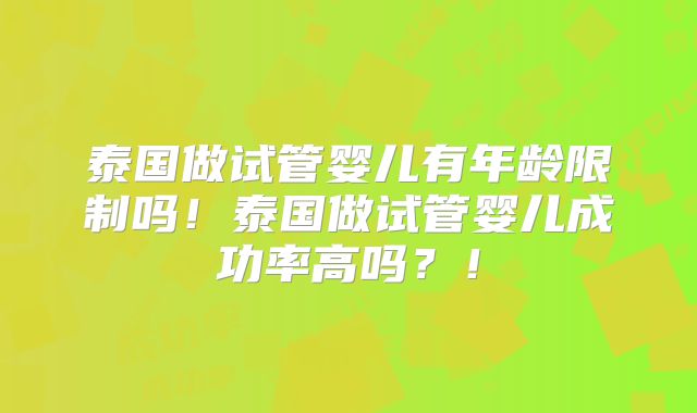 泰国做试管婴儿有年龄限制吗!泰国做试管婴儿成功率高吗?!