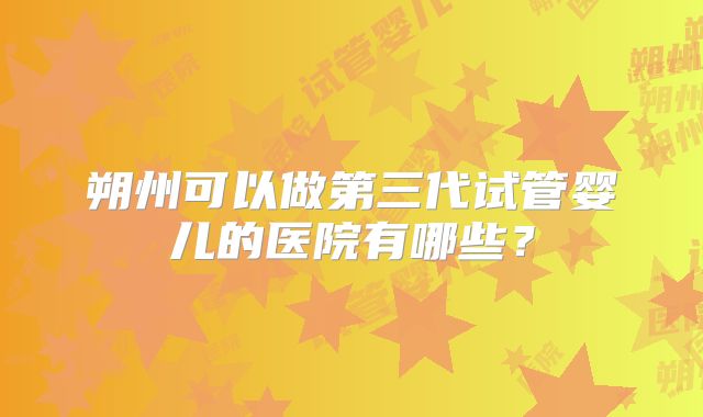 朔州可以做第三代试管婴儿的医院有哪些?