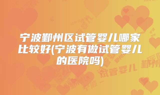 宁波鄞州区试管婴儿哪家比较好(宁波有做试管婴儿的医院吗)
