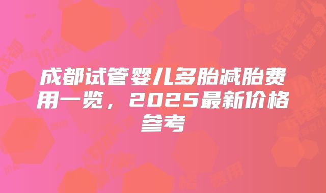成都试管婴儿多胎减胎费用一览,2025最新价格参考