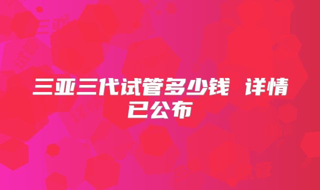 三亚三代试管多少钱 详情已公布