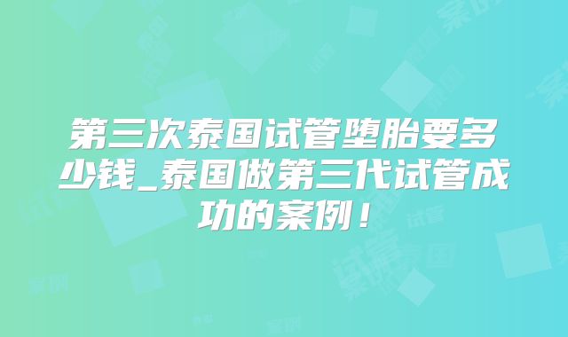 第三次泰国试管堕胎要多少钱_泰国做第三代试管成功的案例!