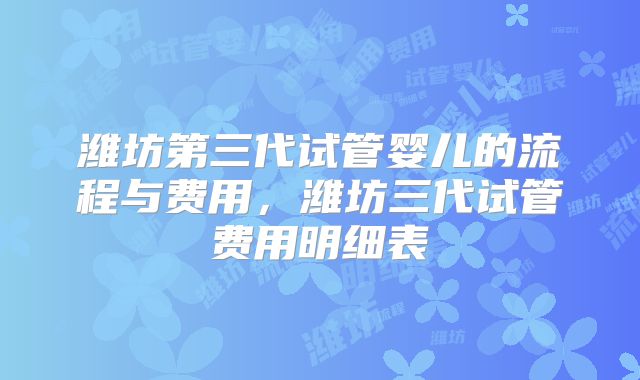 潍坊第三代试管婴儿的流程与费用，潍坊三代试管费用明细表