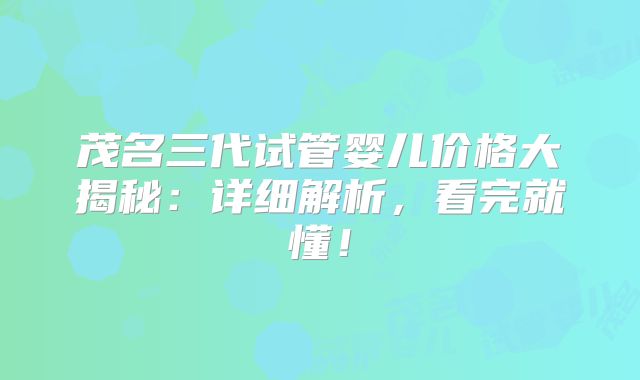 茂名三代试管婴儿价格大揭秘：详细解析，看完就懂！