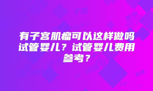 有子宫肌瘤可以这样做吗试管婴儿？试管婴儿费用参考？