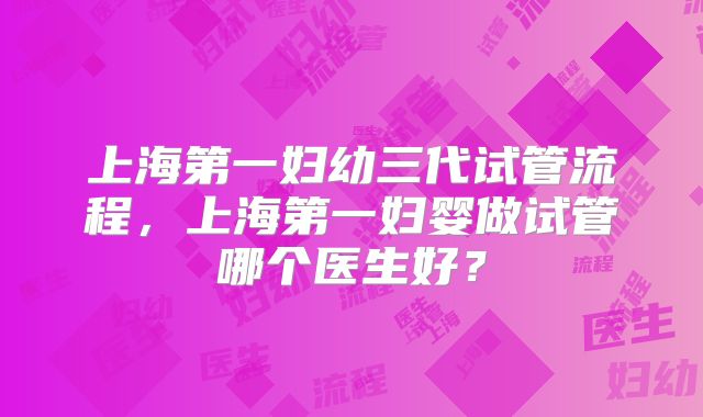 上海第一妇幼三代试管流程,上海第一妇婴做试管哪个医生好?