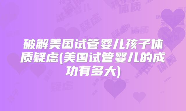 破解美国试管婴儿孩子体质疑虑(美国试管婴儿的成功有多大)