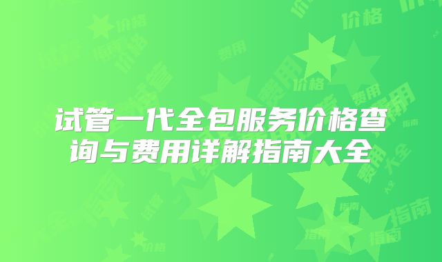 试管一代全包服务价格查询与费用详解指南大全