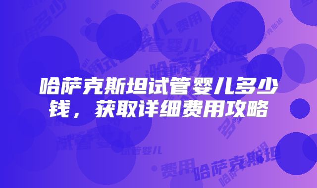 哈萨克斯坦试管婴儿多少钱，获取详细费用攻略