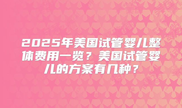 2025年美国试管婴儿整体费用一览？美国试管婴儿的方案有几种？