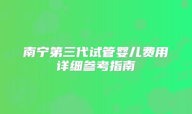 南宁第三代试管婴儿费用详细参考指南
