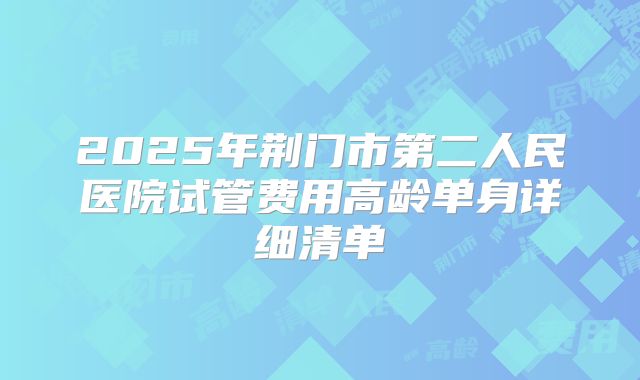 2025年荆门市第二人民医院试管费用高龄单身详细清单