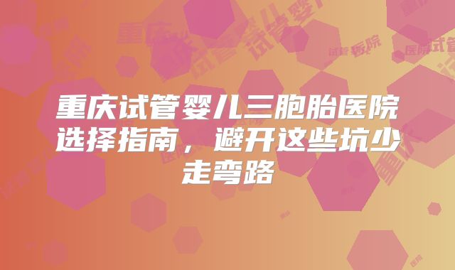 重庆试管婴儿三胞胎医院选择指南,避开这些坑少走弯路