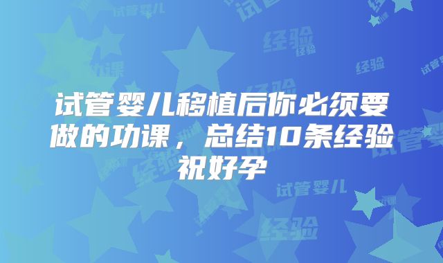 试管婴儿移植后你必须要做的功课,总结10条经验祝好孕