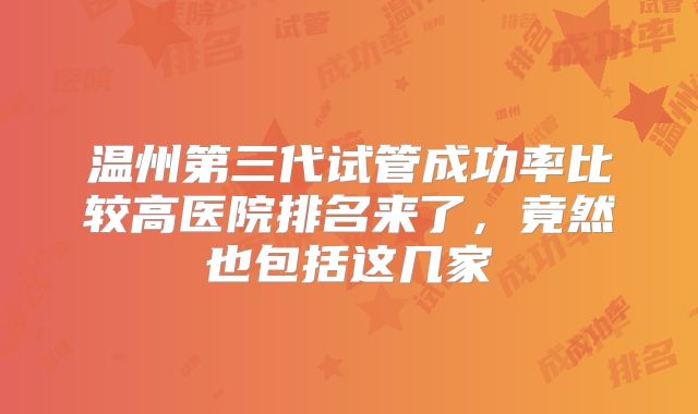 温州第三代试管成功率比较高医院排名来了，竟然也包括这几家