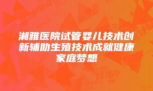 湘雅医院试管婴儿技术创新辅助生殖技术成就健康家庭梦想