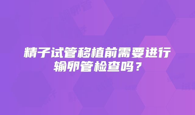 精子试管移植前需要进行输卵管检查吗?