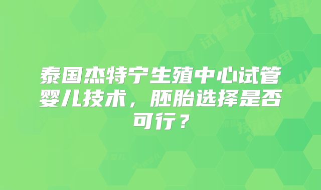 泰国杰特宁生殖中心试管婴儿技术,胚胎选择是否可行?