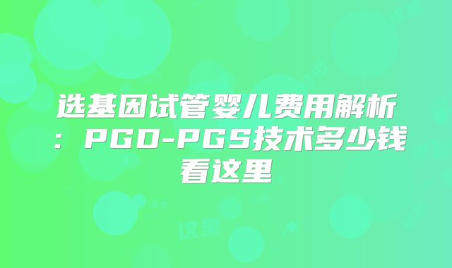 选基因试管婴儿费用解析:PGD-PGS技术多少钱看这里