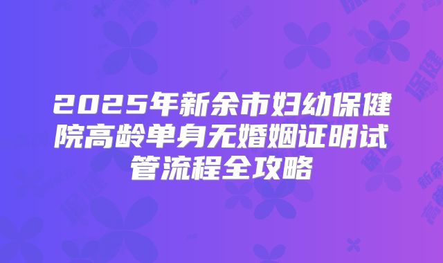 2025年新余市妇幼保健院高龄单身无婚姻证明试管流程全攻略