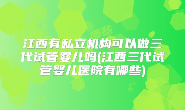 江西有私立机构可以做三代试管婴儿吗(江西三代试管婴儿医院有哪些)