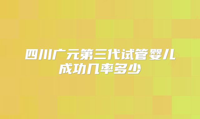 四川广元第三代试管婴儿成功几率多少