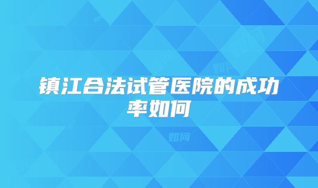 镇江合法试管医院的成功率如何