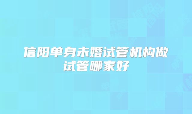 信阳单身未婚试管机构做试管哪家好