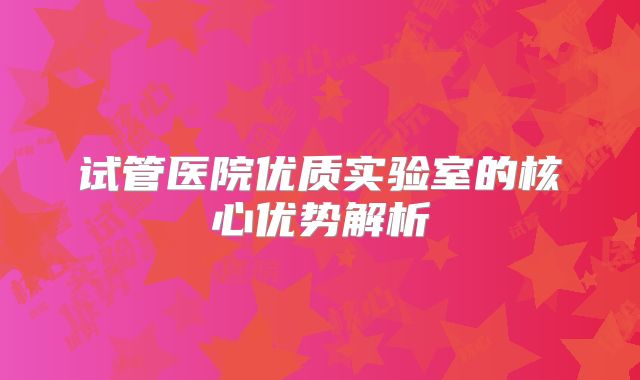 试管医院优质实验室的核心优势解析