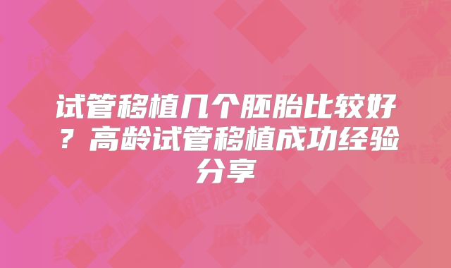 试管移植几个胚胎比较好?高龄试管移植成功经验分享