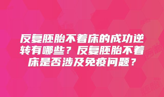 反复胚胎不着床的成功逆转有哪些?反复胚胎不着床是否涉及免疫问题?