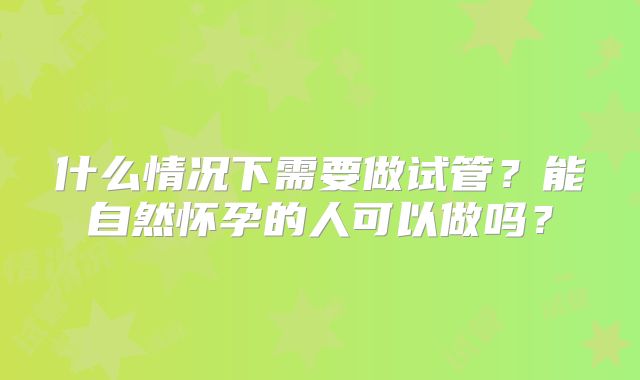 什么情况下需要做试管?能自然怀孕的人可以做吗?