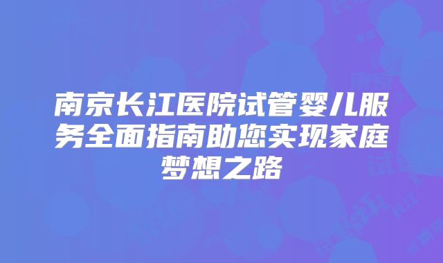 南京长江医院试管婴儿服务全面指南助您实现家庭梦想之路