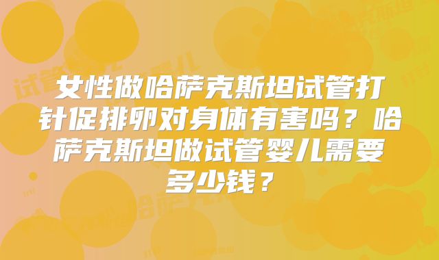 女性做哈萨克斯坦试管打针促排卵对身体有害吗？哈萨克斯坦做试管婴儿需要多少钱？