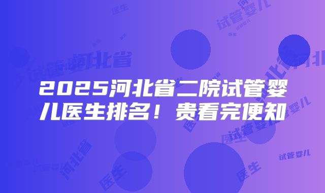 2025河北省二院试管婴儿医生排名！贵看完便知