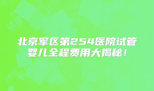 北京军区第254医院试管婴儿全程费用大揭秘!