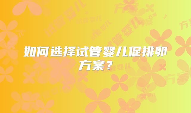 如何选择试管婴儿促排卵方案？