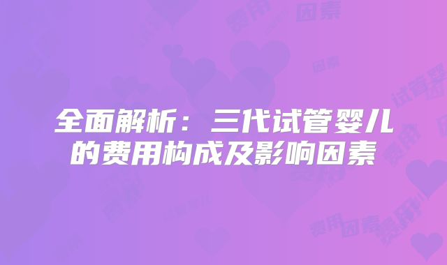 全面解析:三代试管婴儿的费用构成及影响因素