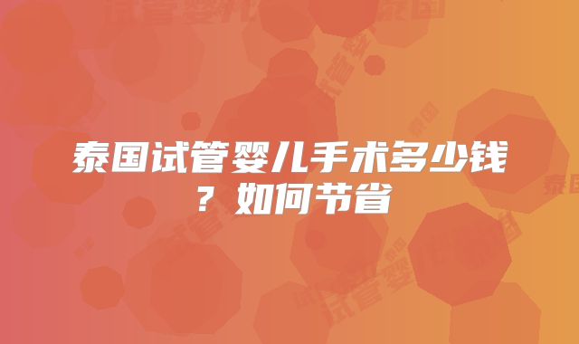 泰国试管婴儿手术多少钱?如何节省