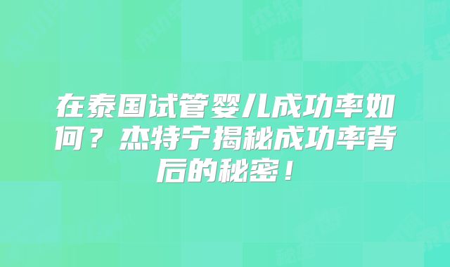 在泰国试管婴儿成功率如何?杰特宁揭秘成功率背后的秘密!
