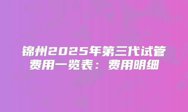 锦州2025年第三代试管费用一览表:费用明细
