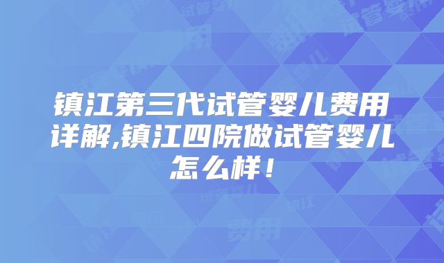 镇江第三代试管婴儿费用详解,镇江四院做试管婴儿怎么样!