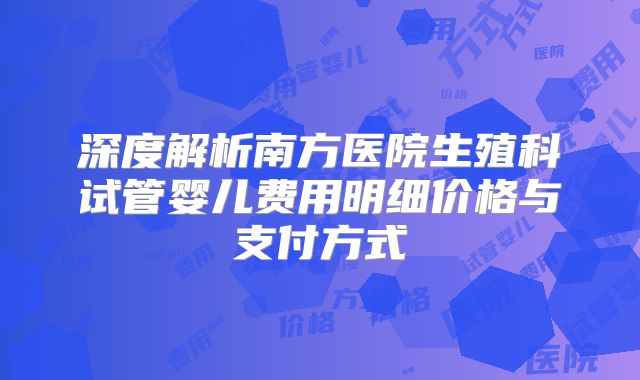 深度解析南方医院生殖科试管婴儿费用明细价格与支付方式
