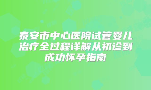 泰安市中心医院试管婴儿治疗全过程详解从初诊到成功怀孕指南