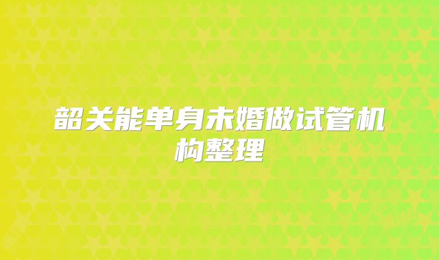 韶关能单身未婚做试管机构整理