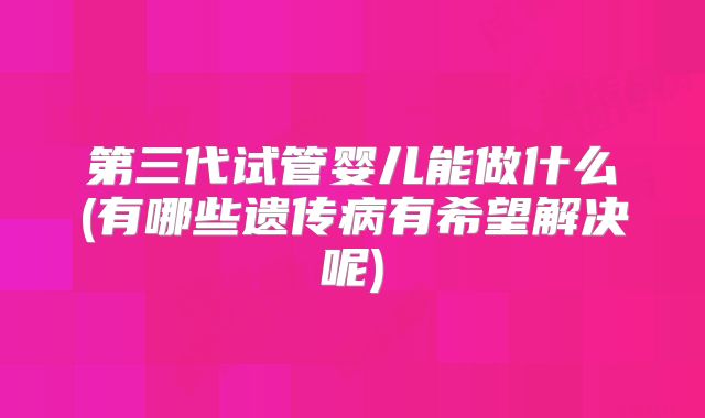 第三代试管婴儿能做什么(有哪些遗传病有希望解决呢)