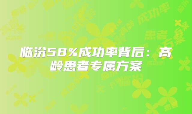 临汾58%成功率背后：高龄患者专属方案