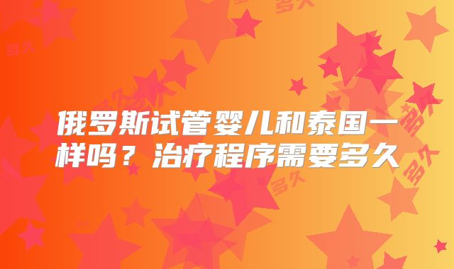 俄罗斯试管婴儿和泰国一样吗？治疗程序需要多久