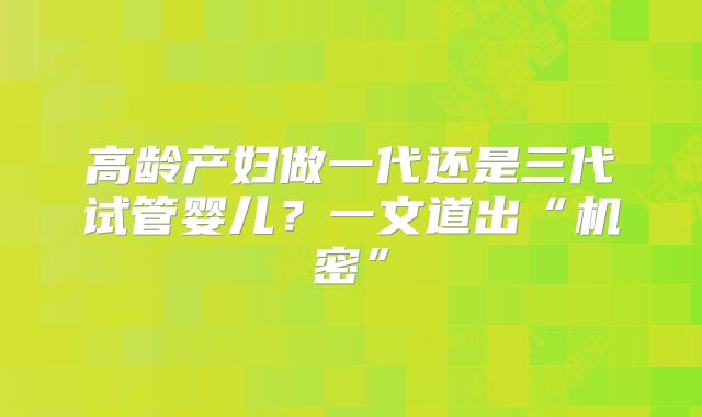 高龄产妇做一代还是三代试管婴儿?一文道出“机密”