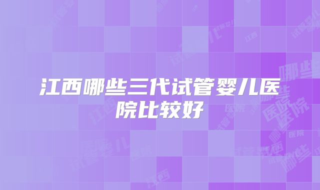 江西哪些三代试管婴儿医院比较好
